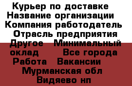 Курьер по доставке › Название организации ­ Компания-работодатель › Отрасль предприятия ­ Другое › Минимальный оклад ­ 1 - Все города Работа » Вакансии   . Мурманская обл.,Видяево нп